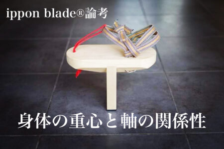 ippon blade®︎論考｜身体の重心と軸の関係性